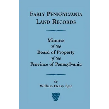Early Pennsylvania Land Records: Minutes of the Board of Property of the Province of Pennsylvania