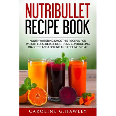 Nutribullet Recipe Book: Mouthwatering Smoothie Recipes for Weight Loss, Detox, De stress, controlling Diabetes and Looking and Feeling Great.