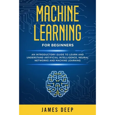 Machine Learning for Beginners: An Introductory Guide to Learn and Understand Artificial Intelligence, Neural Networks and Machine Learning