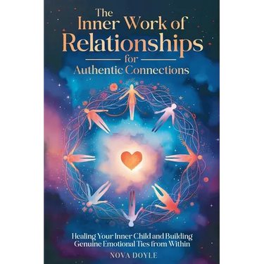 The Inner Work of Relationships for Authentic Connections: Healing Your Inner Child and Building Genuine Emotional Ties from Within