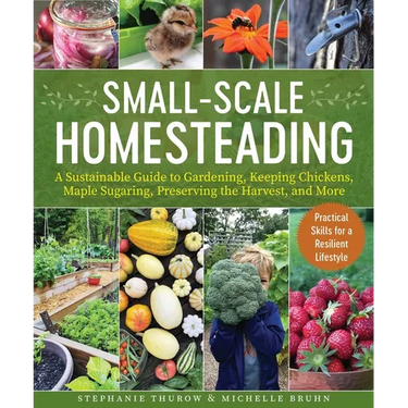 Small-Scale Homesteading: A Sustainable Guide to Gardening, Keeping Chickens, Maple Sugaring, Preserving the Harvest, and More
