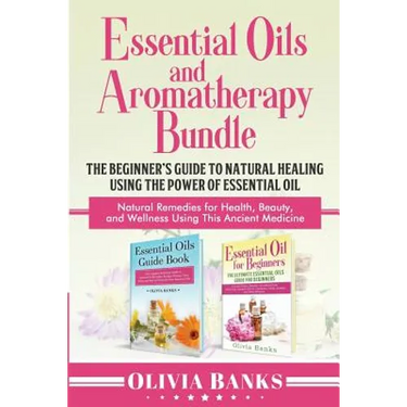 Essential Oils and Aromatherapy Bundle: The Beginner's Guide to Natural Healing Using the Power of Essential Oil: Natural Remedies for Health, Beauty,
