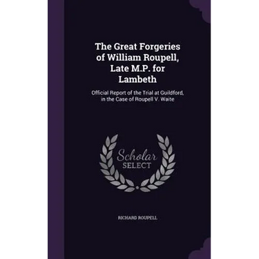 The Great Forgeries of William Roupell, Late M.P. for Lambeth: Official Report of the Trial at Guildford, in the Case of Roupell V. Waite