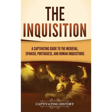 The Inquisition: A Captivating Guide to the Medieval, Spanish, Portuguese, and Roman Inquisitions