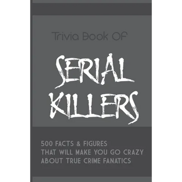 Trivia Book Of Serial Killers: 500 Facts & Figures That Will Make You Go Crazy About True Crime Fanatics: True Crime Trivia, Crime Trivia Night Quest
