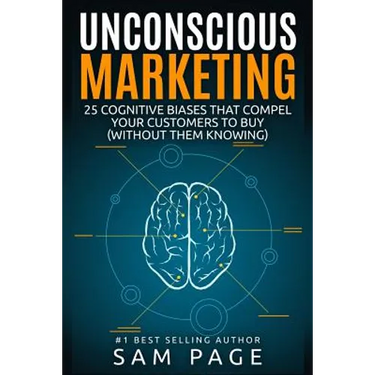 Unconscious Marketing: 25 Cognitive Biases That Compel Your Customers To Buy (Without Them Knowing)