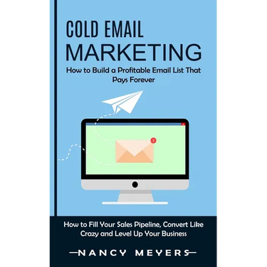 Cold Email Marketing: How to Build a Profitable Email List That Pays Forever (How to Fill Your Sales Pipeline, Convert Like Crazy and Level Up Your Bu