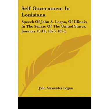 Self Government In Louisiana: Speech Of John A. Logan, Of Illinois, In The Senate Of The United States, January 13-14, 1875 (1875)