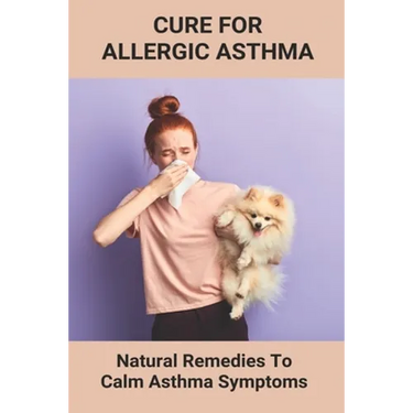 Cure For Allergic Asthma: Natural Remedies To Calm Asthma Symptoms: Cure Asthma Permanently