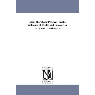 Man, Moral and Physical: or, the influence of Health and Disease On Religious Experience ...