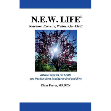 N.E.W. LIFE (Nutrition, Exercise, Wellness for LIFE): Biblical Support for Health and Freedom from Bondage to Food and Diets
