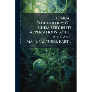 Chemical Technology; Or, Chemistry in Its Applications to the Arts and Manufactures, Part 3