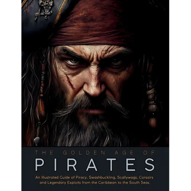 The Golden Age of Pirates: An Illustrated Guide of Piracy, Swashbuckling, Scallywags, Corsairs and Legendary Exploits from the Caribbean to the South