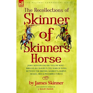 The Recollections of Skinner of Skinner's Horse - James Skinner and His 'Yellow Boys' - Irregular Cavalry in the Wars of India Between the British, Ma