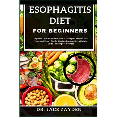Esophagitis Diet for Beginners: Empower Yourself With Nutritional Strategies, Recipes, Meal Plans, And Expert Tips To Alleviate Esophagitis - A Holist