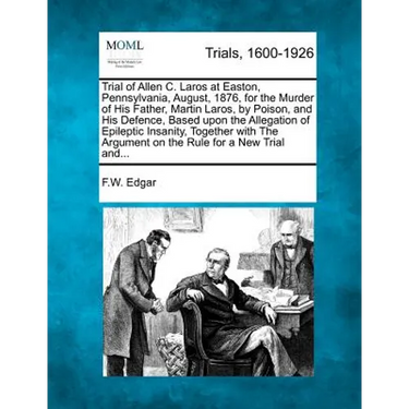 Trial of Allen C. Laros at Easton, Pennsylvania, August, 1876, for the Murder of His Father, Martin Laros, by Poison, and His Defence, Based Upon the