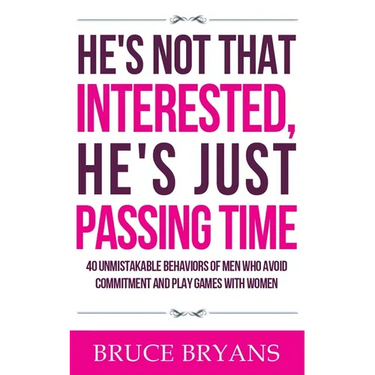 He's Not That Interested, He's Just Passing Time: 40 Unmistakable Behaviors Of Men Who Avoid Commitment And Play Games With Women