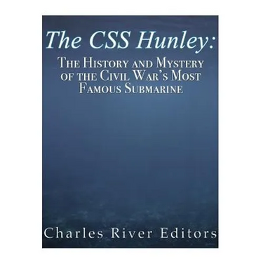 The CSS Hunley: The History and Mystery of the Civil War's Most Famous Submarine