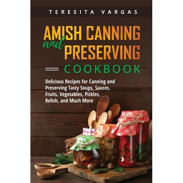 Amish Canning and Preserving COOKBOOK: Delicious Recipes for Canning and Preserving Tasty Soups, Sauces, Fruits, Vegetables, Pickles, Relish, and Much