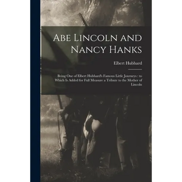 Abe Lincoln and Nancy Hanks: Being One of Elbert Hubbard's Famous Little Journeys: to Which is Added for Full Measure a Tribute to the Mother of Linco