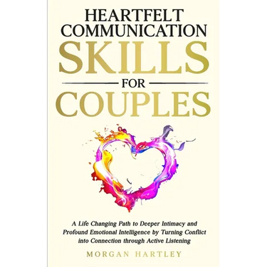 Heartfelt Communication Skills for Couples: A Life Changing Path to Deeper Intimacy and Profound Emotional Intelligence by Turning Conflict into Conne