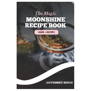 The Magic Moonshine Recipe Book: Distill Your Spirit - From Whiskey to Fruity Delights - A Complete Guide for the Aspiring Moonshiner