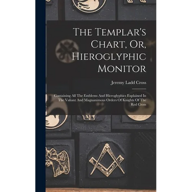 The Templar's Chart, Or, Hieroglyphic Monitor: Containing All The Emblems And Hieroglyphics Explained In The Valiant And Magnanimous Orders Of Knights