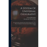 A System Of Universal Geography: Or A Description Of All The Parts Of The World, On A New Plan, According To The Great Natural Divisions Of The Globe