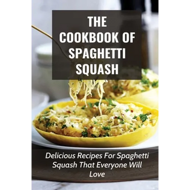 The Cookbook Of Spaghetti Squash: Delicious Recipes For Spaghetti Squash That Everyone Will Love: Guide To Cooking Spaghetti Squash In Slower Cooker