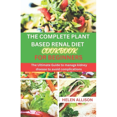 The Complete Plant Based Renal Diet Cookbook for Beginners: The Ultimate Guide to Manage Kidney Disease to Avoid Complications