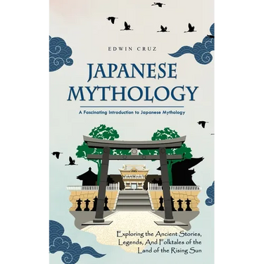 Japanese Mythology: A Fascinating Introduction to Japanese Mythology (Exploring the Ancient Stories, Legends, and Folktales of the Land of the Rising