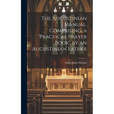 The Augustinian Manual, Comprising, a 'practical Prayer Book', by an Augustinian Father