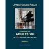 Upper Hands Piano: A Method for Adults 50+ to SPARK the Mind, Heart and Soul: Book 1