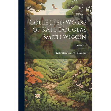 Collected Works of Kate Douglas Smith Wiggin; Volume II