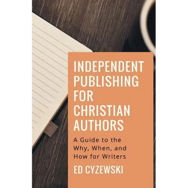 Independent Publishing for Christian Authors: A Guide to the Why, When, and How for Writers