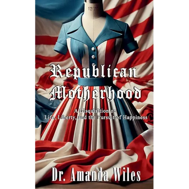 Republican Motherhood: A Disquisition on Life, Liberty, and the Pursuit of Happiness