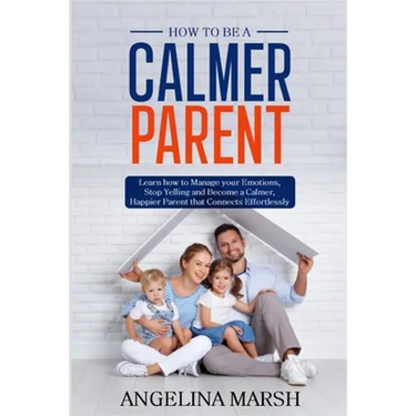 How to Be a Calmer Parent: Learn how to Manage your Emotions, Stop Yelling and Become a Calmer, Happier Parent that Connects Effortlessly