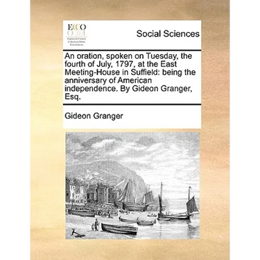 An Oration, Spoken on Tuesday, the Fourth of July, 1797, at the East Meeting-House in Suffield: Being the Anniversary of American Independence. by Gid