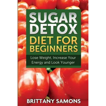 Sugar Detox Diet for Beginners (Lose Weight, Increase Your Energy and Look Younger)