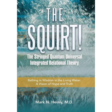 The Squirt! the Stringed Quantum Universal Integrated Relational Theory: Bathing in Wisdom in the Living Water: a Vision of Hope and Truth