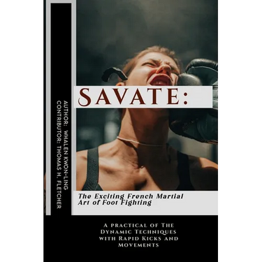 Savate: The Exciting French Martial Art of Foot Fighting: A practical of The Dynamic Techniques with Rapid Kicks and Movements