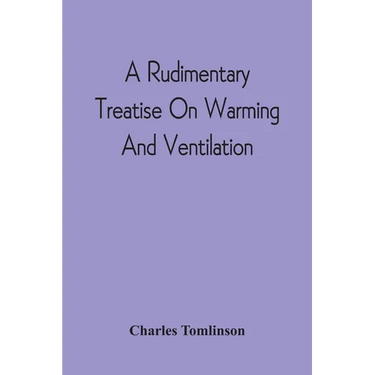 A Rudimentary Treatise On Warming And Ventilation; Being A Concise Exposition Of The General Principles Of The Art Of Warming And Ventilating Domestic