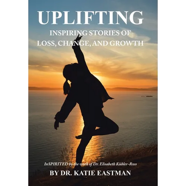 Uplifting: Inspiring Stories of Loss, Change, and Growth Inspirited by the work of Dr. Elisabeth Kübler-Ross