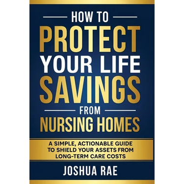 How to Protect Your Life Savings from Nursing Homes: A Simple, Actionable Guide to Shield Your Assets from Long-Term Care Costs