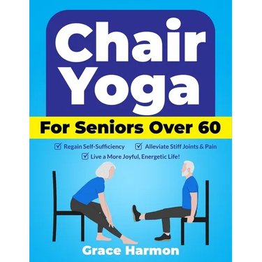 Chair Yoga for Seniors Over 60: Regain Self-Sufficiency, Alleviate Stiff Joints & Pain, and Live a More Joyful, Energetic Life!