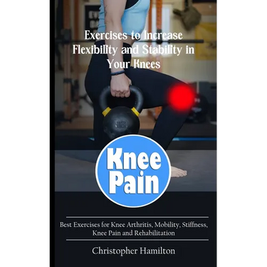 Knee Pain: Exercises to Increase Flexibility and Stability in Your Knees (Best Exercises for Knee Arthritis, Mobility, Stiffness, Knee Pain and Rehabi