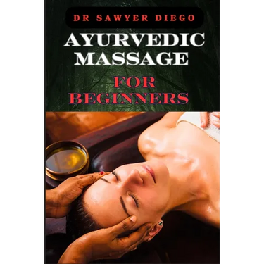 Ayurvedic Massage for Beginners: Discover Healing Techniques, Stress Relief Methods, And Ancient Wellness Practices For Holistic Health And Relaxation