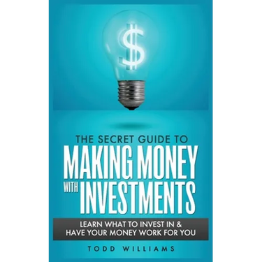 The Secret Guide to Making Money with Investments: Learn What to Invest in & Have Your Money Work for You