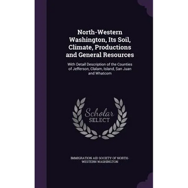 North-Western Washington, Its Soil, Climate, Productions and General Resources: With Detail Description of the Counties of Jefferson, Clalam, Island,