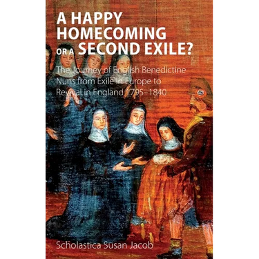 A Happy Homecoming or a Second Exile?: The journey from exile to revival of Benedictine nuns in England 1795-1840